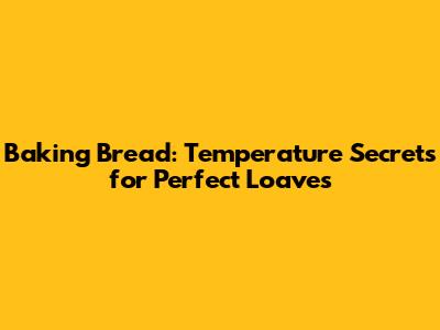 Baking Bread: Temperature Secrets for Perfect Loaves