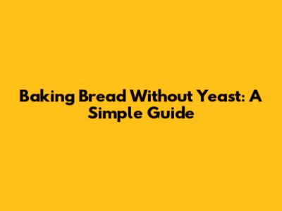 Baking Bread Without Yeast: A Simple Guide