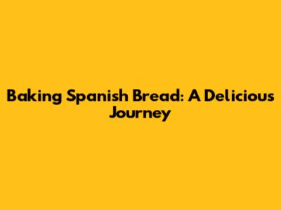 Baking Spanish Bread: A Delicious Journey