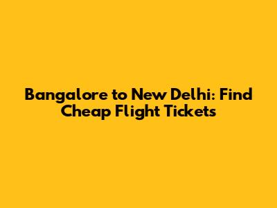 Bangalore to New Delhi: Find Cheap Flight Tickets