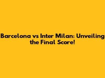 Barcelona vs Inter Milan: Unveiling the Final Score!