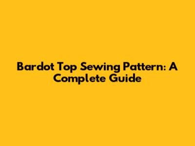 Bardot Top Sewing Pattern: A Complete Guide