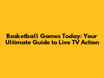Basketball Games Today: Your Ultimate Guide to Live TV Action