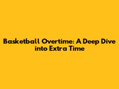 Basketball Overtime: A Deep Dive into Extra Time