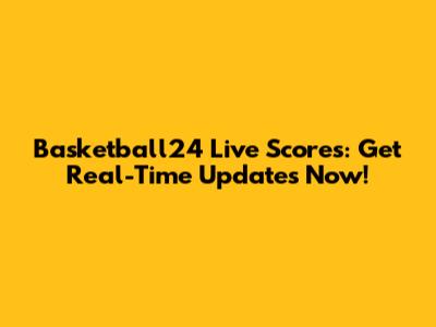 Basketball24 Live Scores: Get Real-Time Updates Now!