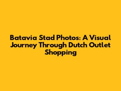 Batavia Stad Photos: A Visual Journey Through Dutch Outlet Shopping