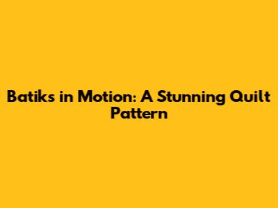 Batiks in Motion: A Stunning Quilt Pattern