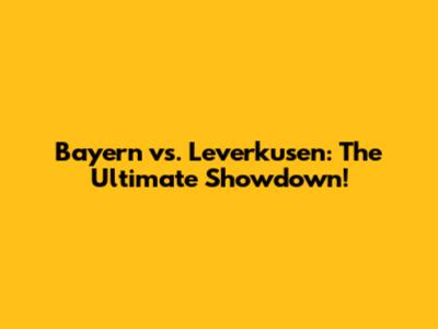 Bayern vs. Leverkusen: The Ultimate Showdown!