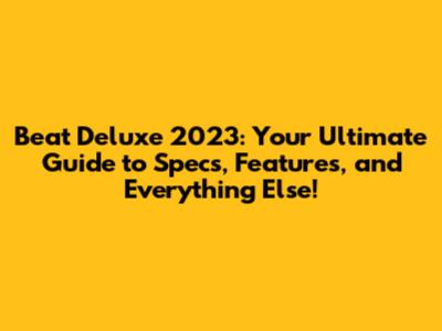 Beat Deluxe 2023: Your Ultimate Guide to Specs, Features, and Everything Else!