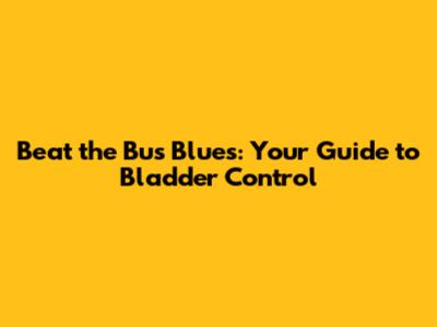 Beat the Bus Blues: Your Guide to Bladder Control