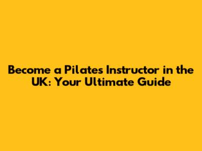 Become a Pilates Instructor in the UK: Your Ultimate Guide
