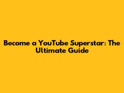 Become a YouTube Superstar: The Ultimate Guide