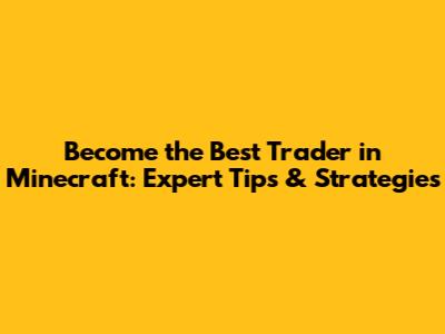 Become the Best Trader in Minecraft: Expert Tips & Strategies
