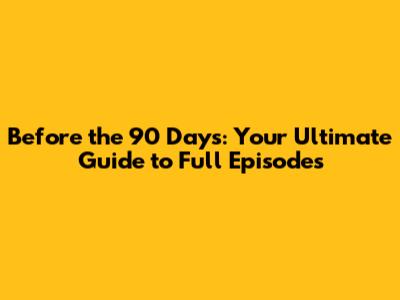 Before the 90 Days: Your Ultimate Guide to Full Episodes
