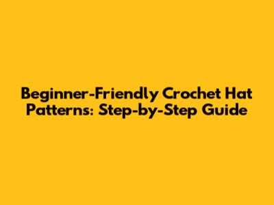 Beginner-Friendly Crochet Hat Patterns: Step-by-Step Guide