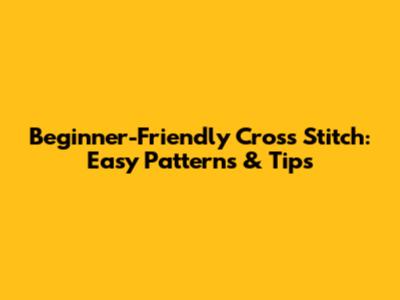 Beginner-Friendly Cross Stitch: Easy Patterns & Tips