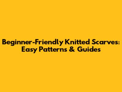 Beginner-Friendly Knitted Scarves: Easy Patterns & Guides