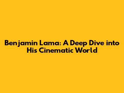 Benjamin Lama: A Deep Dive into His Cinematic World