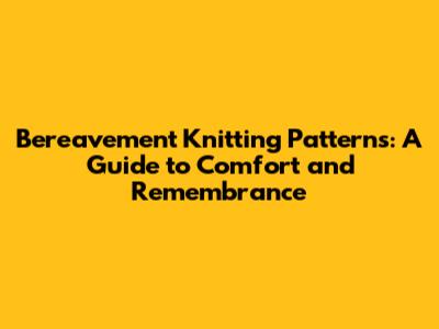 Bereavement Knitting Patterns: A Guide to Comfort and Remembrance