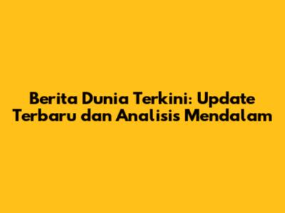 Berita Dunia Terkini: Update Terbaru dan Analisis Mendalam