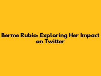 Berme Rubio: Exploring Her Impact on Twitter