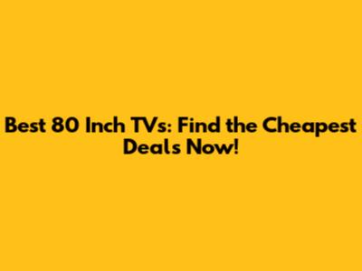 Best 80 Inch TVs: Find the Cheapest Deals Now!