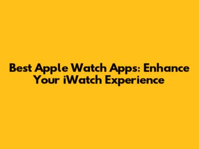 Best Apple Watch Apps: Enhance Your iWatch Experience