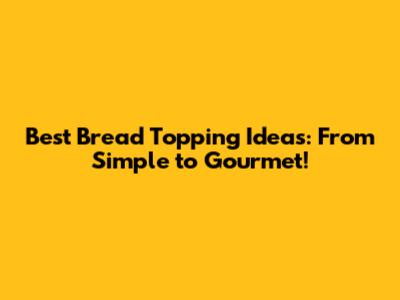 Best Bread Topping Ideas: From Simple to Gourmet!
