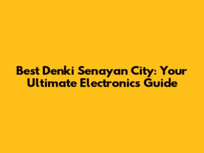 Best Denki Senayan City: Your Ultimate Electronics Guide