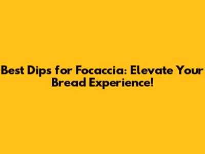Best Dips for Focaccia: Elevate Your Bread Experience!