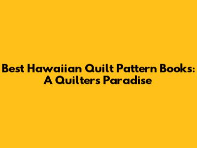 Best Hawaiian Quilt Pattern Books: A Quilter's Paradise