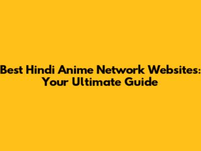 Best Hindi Anime Network Websites: Your Ultimate Guide