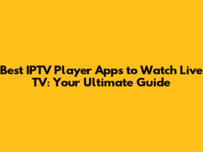 Best IPTV Player Apps to Watch Live TV: Your Ultimate Guide