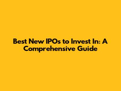 Best New IPOs to Invest In: A Comprehensive Guide