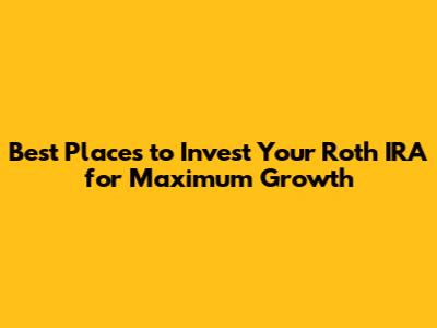 Best Places to Invest Your Roth IRA for Maximum Growth
