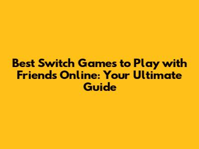 Best Switch Games to Play with Friends Online: Your Ultimate Guide