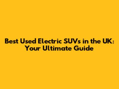 Best Used Electric SUVs in the UK: Your Ultimate Guide