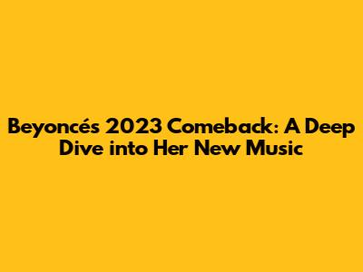 Beyoncé's 2023 Comeback: A Deep Dive into Her New Music