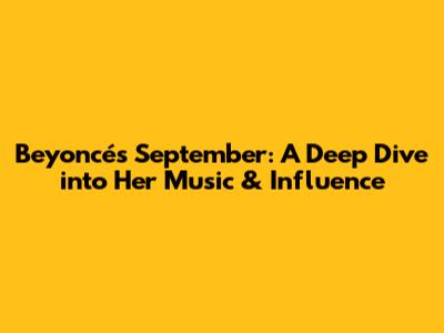 Beyoncé's September: A Deep Dive into Her Music & Influence