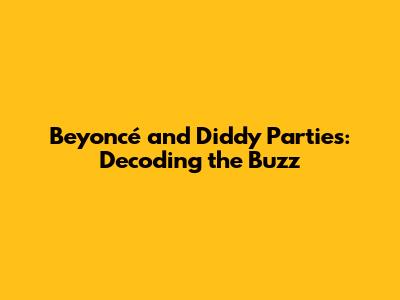 Beyoncé and Diddy Parties: Decoding the Buzz