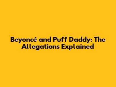 Beyoncé and Puff Daddy: The Allegations Explained