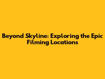 Beyond Skyline: Exploring the Epic Filming Locations