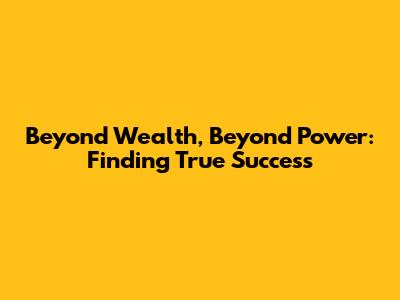 Beyond Wealth, Beyond Power: Finding True Success