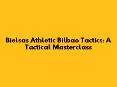 Bielsa's Athletic Bilbao Tactics: A Tactical Masterclass