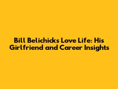Bill Belichick's Love Life: His Girlfriend and Career Insights