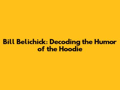 Bill Belichick: Decoding the Humor of the Hoodie