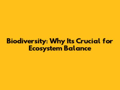 Biodiversity: Why It's Crucial for Ecosystem Balance