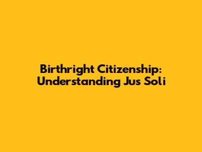 Birthright Citizenship: Understanding Jus Soli