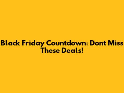 Black Friday Countdown: Don't Miss These Deals!