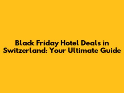 Black Friday Hotel Deals in Switzerland: Your Ultimate Guide